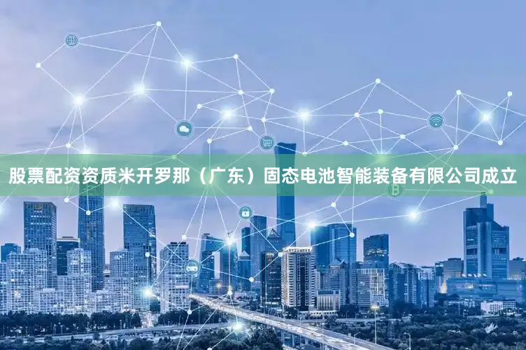 股票配资资质米开罗那（广东）固态电池智能装备有限公司成立