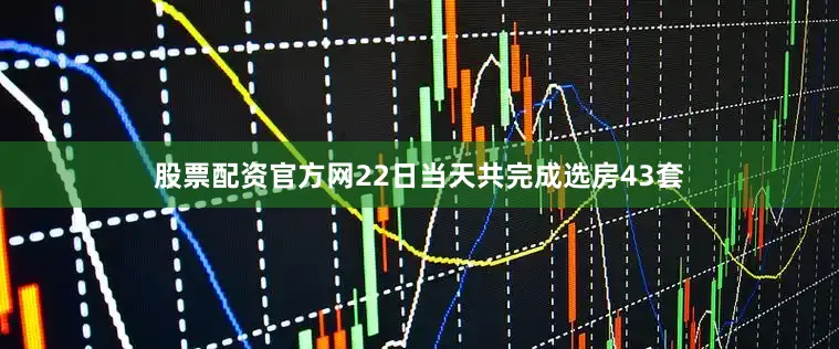 股票配资官方网22日当天共完成选房43套