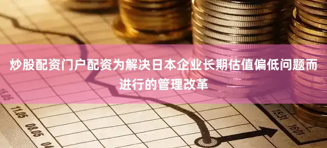 炒股配资门户配资为解决日本企业长期估值偏低问题而进行的管理改革
