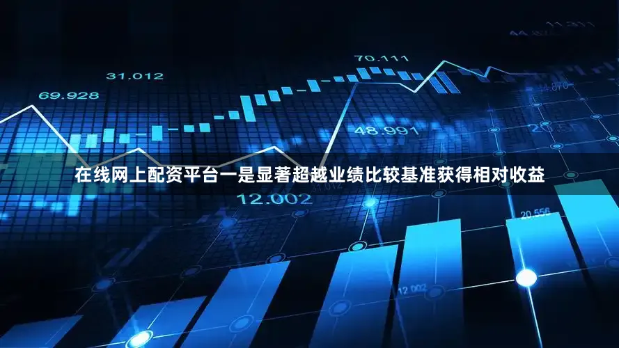 在线网上配资平台一是显著超越业绩比较基准获得相对收益