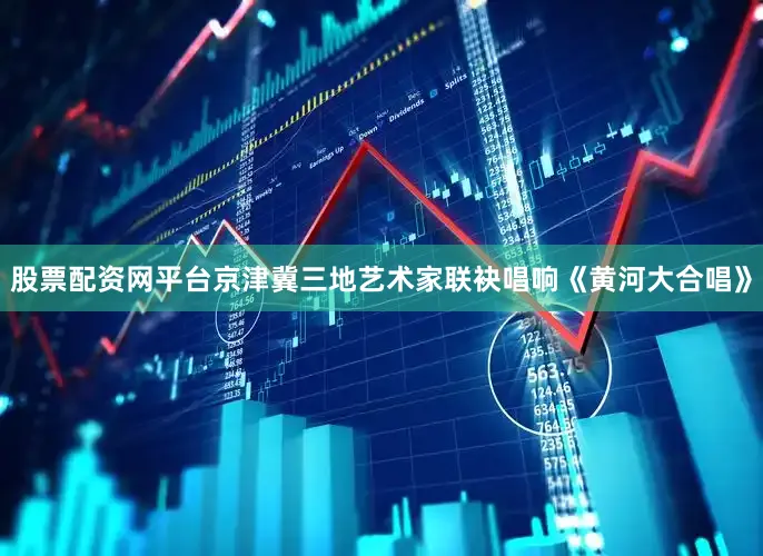 股票配资网平台京津冀三地艺术家联袂唱响《黄河大合唱》