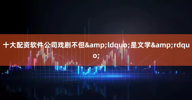 十大配资软件公司戏剧不但&ldquo;是文学&rdquo;