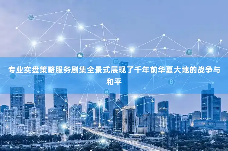 专业实盘策略服务剧集全景式展现了千年前华夏大地的战争与和平