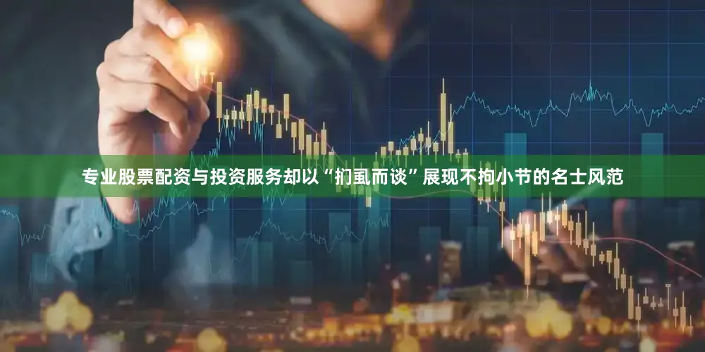 专业股票配资与投资服务却以“扪虱而谈”展现不拘小节的名士风范
