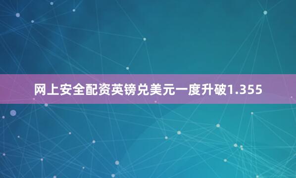 网上安全配资英镑兑美元一度升破1.355