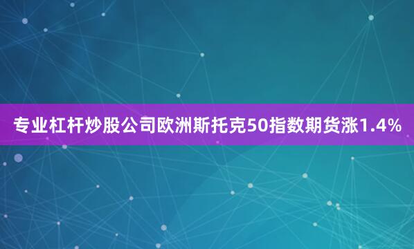 专业杠杆炒股公司欧洲斯托克50指数期货涨1.4%