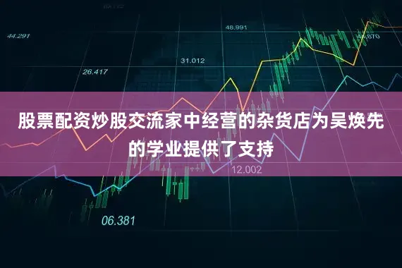 股票配资炒股交流家中经营的杂货店为吴焕先的学业提供了支持