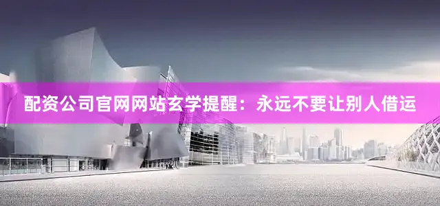 配资公司官网网站玄学提醒：永远不要让别人借运