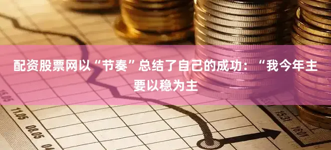 配资股票网以“节奏”总结了自己的成功：“我今年主要以稳为主