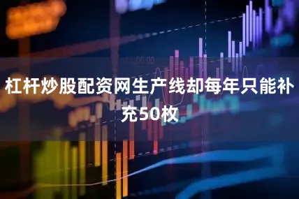 杠杆炒股配资网生产线却每年只能补充50枚