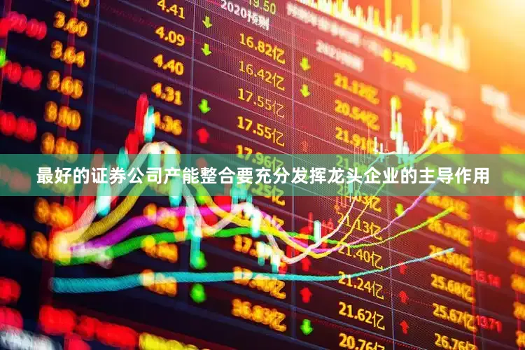 最好的证券公司产能整合要充分发挥龙头企业的主导作用