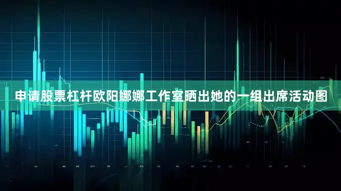 申请股票杠杆欧阳娜娜工作室晒出她的一组出席活动图