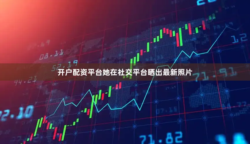 开户配资平台她在社交平台晒出最新照片