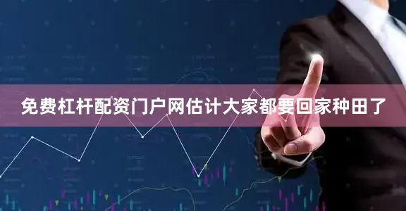 免费杠杆配资门户网估计大家都要回家种田了