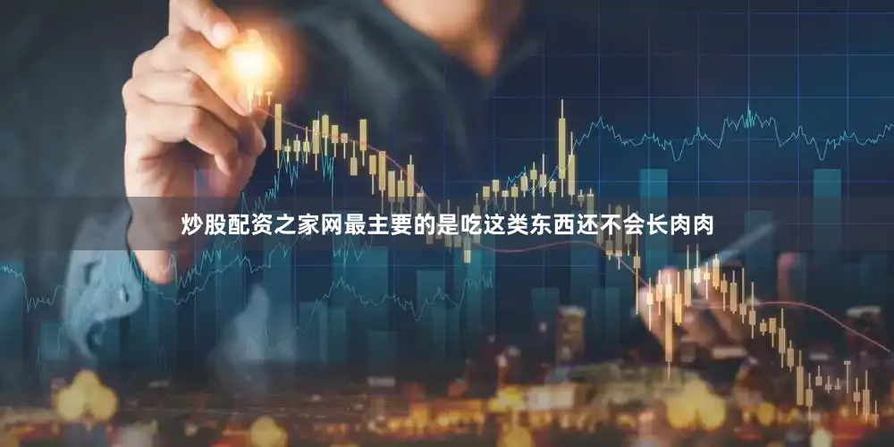 炒股配资之家网最主要的是吃这类东西还不会长肉肉