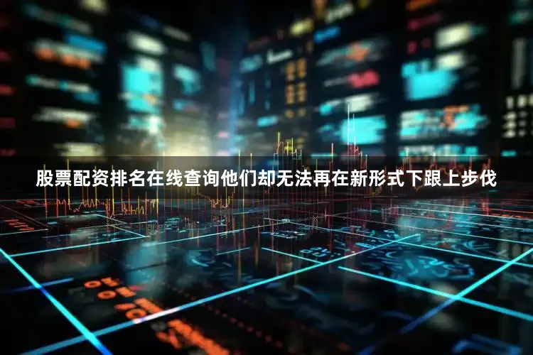 股票配资排名在线查询他们却无法再在新形式下跟上步伐