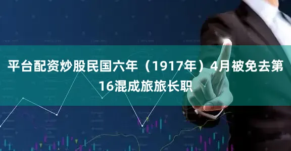 平台配资炒股民国六年（1917年）4月被免去第16混成旅旅长职