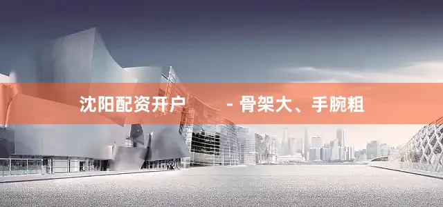 沈阳配资开户        - 骨架大、手腕粗