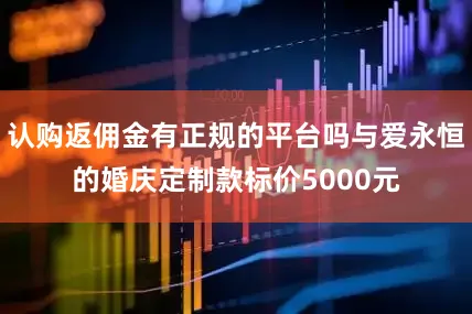 认购返佣金有正规的平台吗与爱永恒的婚庆定制款标价5000元