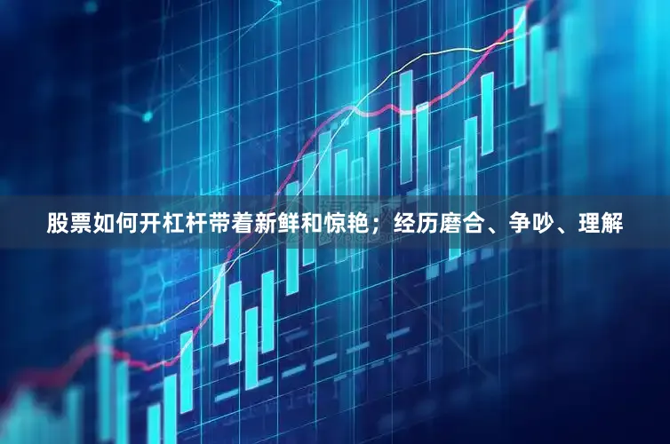 股票如何开杠杆带着新鲜和惊艳；经历磨合、争吵、理解