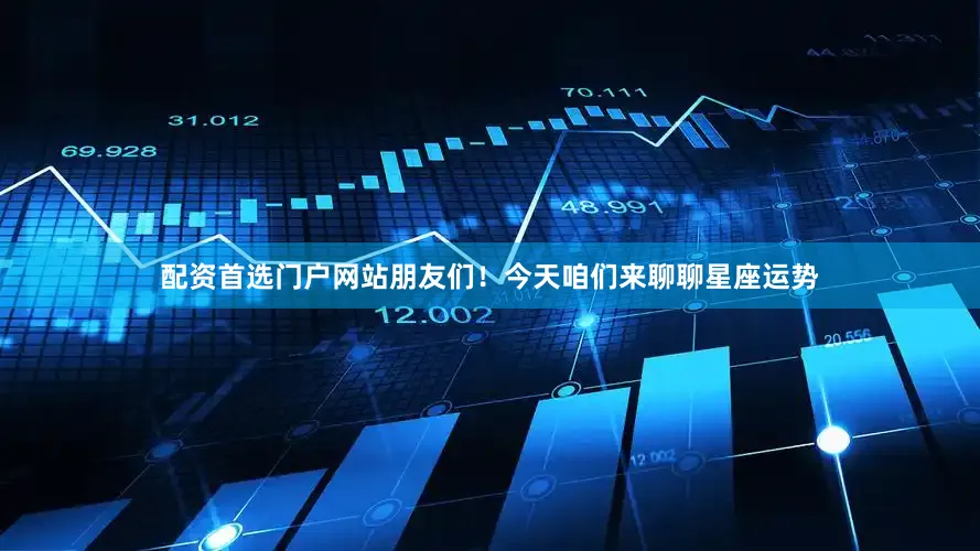 配资首选门户网站朋友们！今天咱们来聊聊星座运势