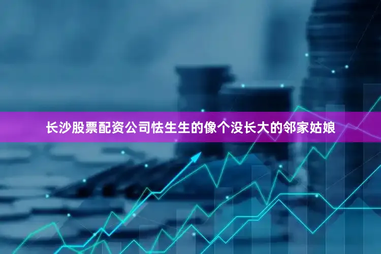 长沙股票配资公司怯生生的像个没长大的邻家姑娘