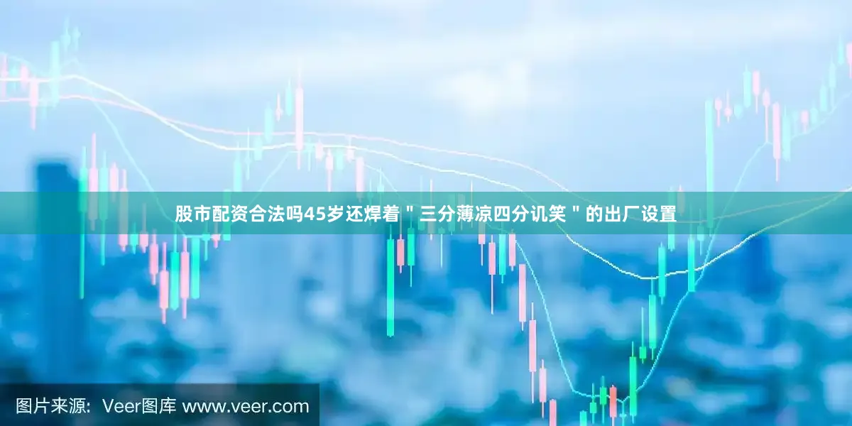 股市配资合法吗45岁还焊着＂三分薄凉四分讥笑＂的出厂设置
