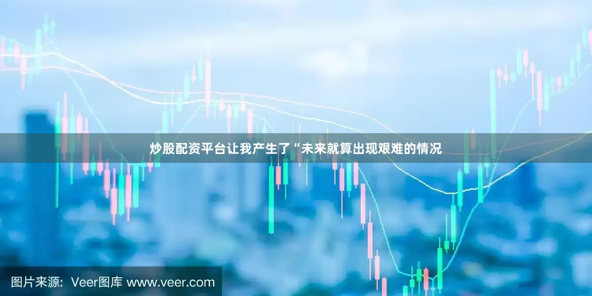 炒股配资平台让我产生了“未来就算出现艰难的情况