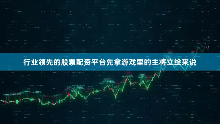 行业领先的股票配资平台先拿游戏里的主将立绘来说