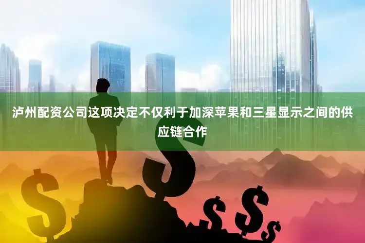 泸州配资公司这项决定不仅利于加深苹果和三星显示之间的供应链合作