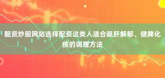 配资炒股网站选择配资这类人适合疏肝解郁、健脾化痰的调理方法