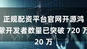 正规配资平台官网开源鸿蒙开发者数量已突破 720 万