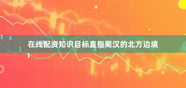 在线配资知识目标直指蜀汉的北方边境