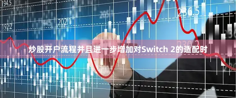炒股开户流程并且进一步增加对Switch 2的适配时