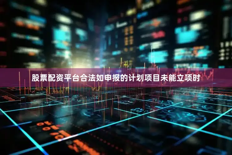 股票配资平台合法如申报的计划项目未能立项时