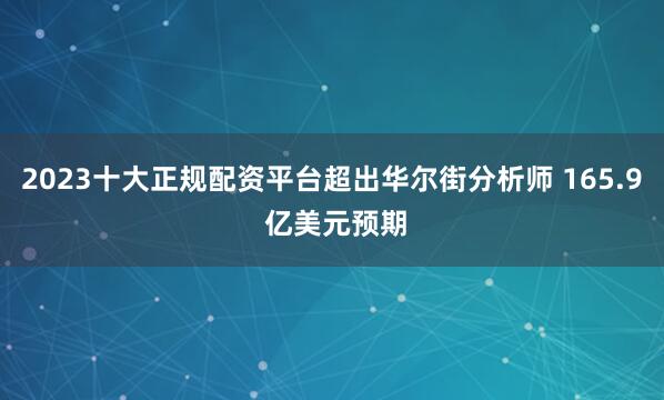 2023十大正规配资平台超出华尔街分析师 165.9 亿美元预期