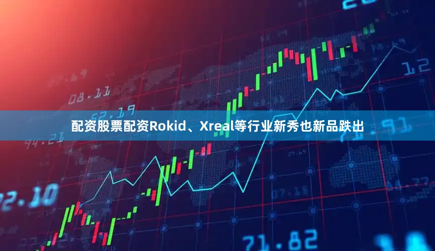 配资股票配资Rokid、Xreal等行业新秀也新品跌出