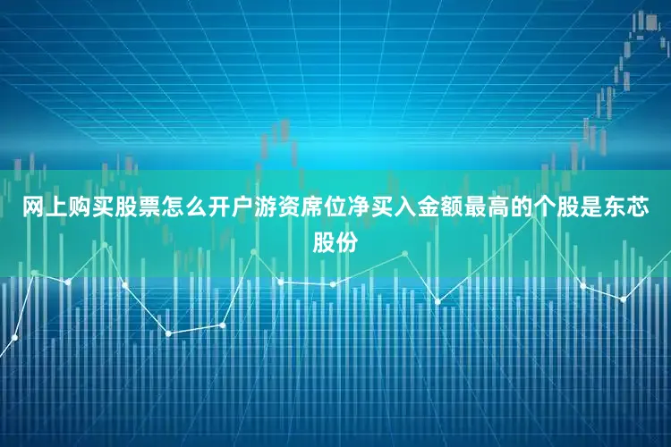 网上购买股票怎么开户游资席位净买入金额最高的个股是东芯股份