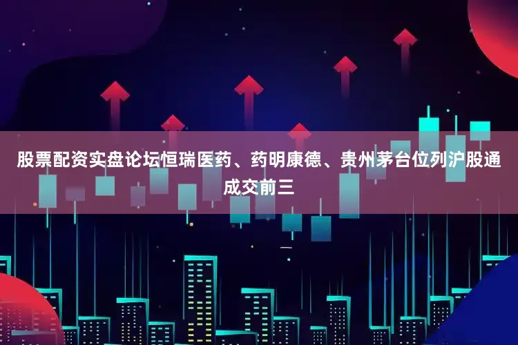 股票配资实盘论坛　　恒瑞医药、药明康德、贵州茅台位列沪股通成交前三