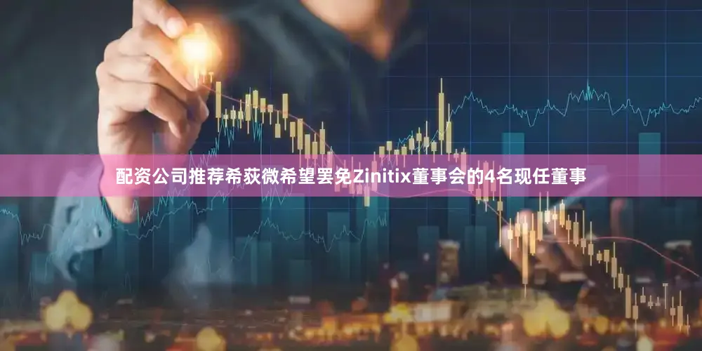 配资公司推荐希荻微希望罢免Zinitix董事会的4名现任董事