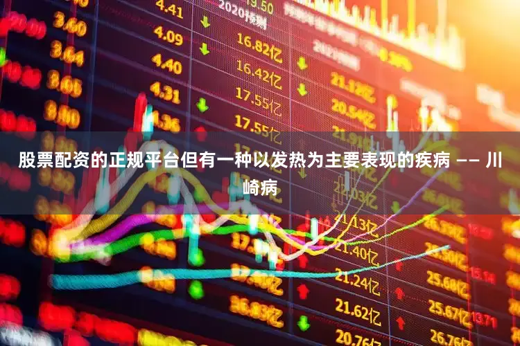 股票配资的正规平台但有一种以发热为主要表现的疾病 —— 川崎病