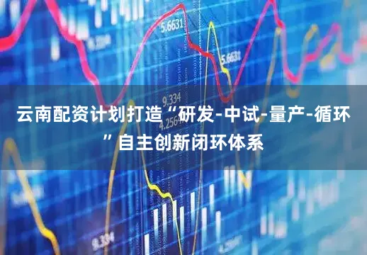 云南配资计划打造“研发-中试-量产-循环”自主创新闭环体系