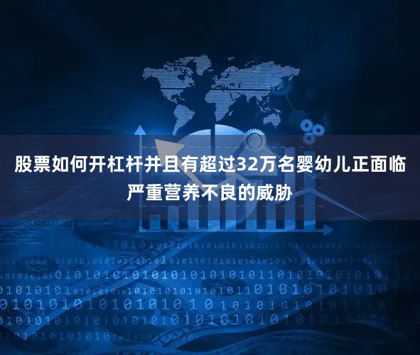 股票如何开杠杆并且有超过32万名婴幼儿正面临严重营养不良的威胁