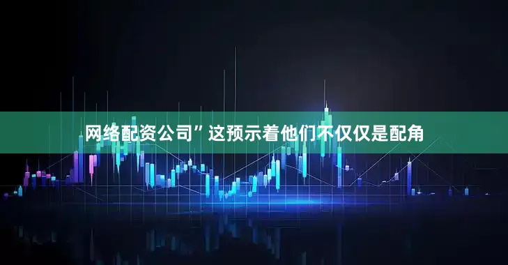网络配资公司”这预示着他们不仅仅是配角