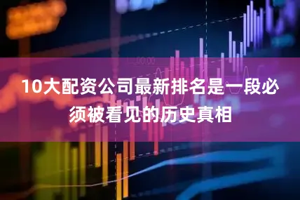 10大配资公司最新排名是一段必须被看见的历史真相