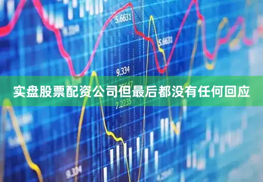 实盘股票配资公司但最后都没有任何回应