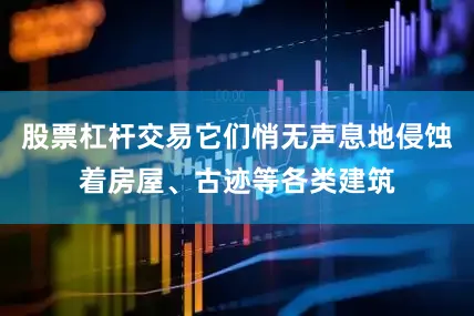 股票杠杆交易它们悄无声息地侵蚀着房屋、古迹等各类建筑