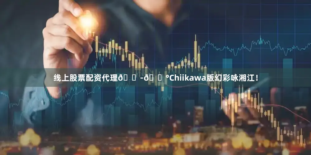线上股票配资代理🇭🇰Chiikawa版幻彩咏湘江！