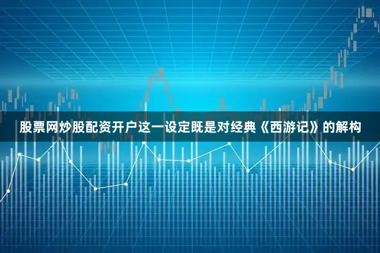 股票网炒股配资开户这一设定既是对经典《西游记》的解构