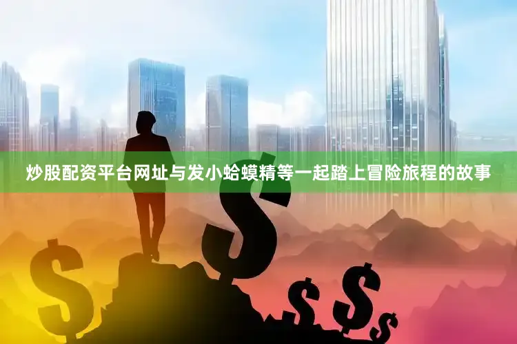 炒股配资平台网址与发小蛤蟆精等一起踏上冒险旅程的故事